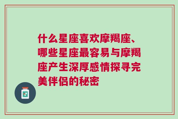 什么星座喜欢摩羯座、哪些星座最容易与摩羯座产生深厚感情探寻完美伴侣的秘密