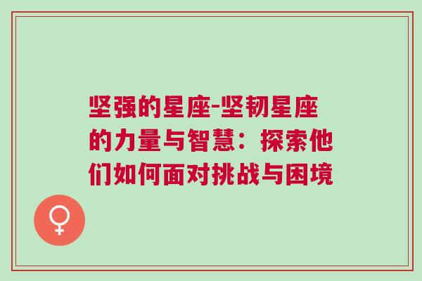 坚强的星座-坚韧星座的力量与智慧：探索他们如何面对挑战与困境