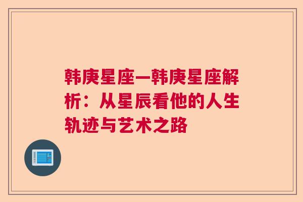 韩庚星座—韩庚星座解析：从星辰看他的人生轨迹与艺术之路