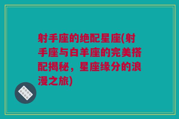 射手座的绝配星座(射手座与白羊座的完美搭配揭秘，星座缘分的浪漫之旅)