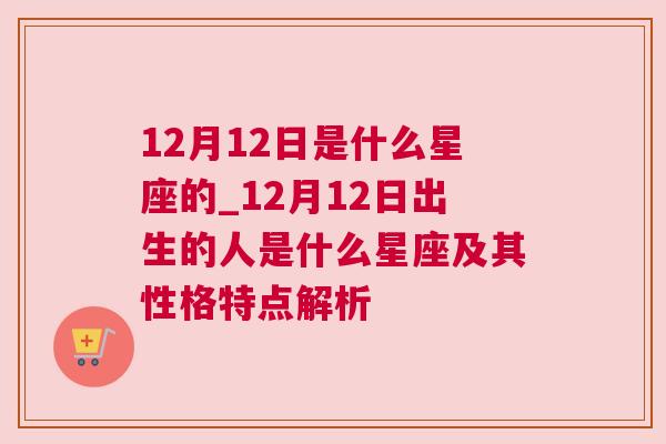 12月12日是什么星座的_12月12日出生的人是什么星座及其性格特点解析