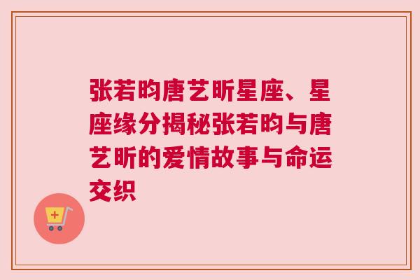 张若昀唐艺昕星座、星座缘分揭秘张若昀与唐艺昕的爱情故事与命运交织