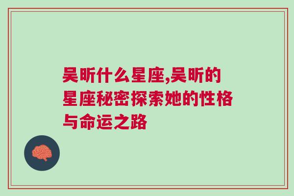 吴昕什么星座,吴昕的星座秘密探索她的性格与命运之路