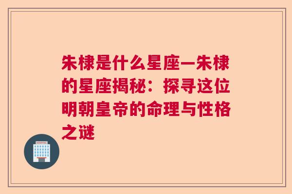 朱棣是什么星座—朱棣的星座揭秘：探寻这位明朝皇帝的命理与性格之谜