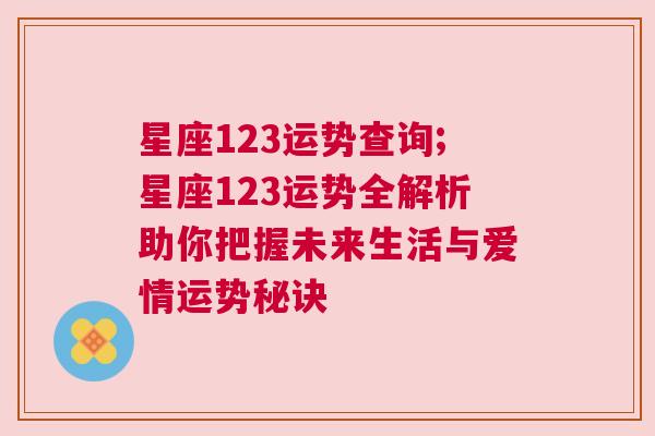 星座123运势查询;星座123运势全解析助你把握未来生活与爱情运势秘诀