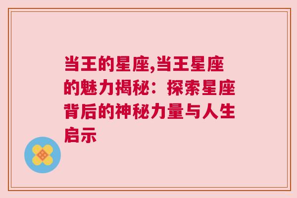 当王的星座,当王星座的魅力揭秘：探索星座背后的神秘力量与人生启示