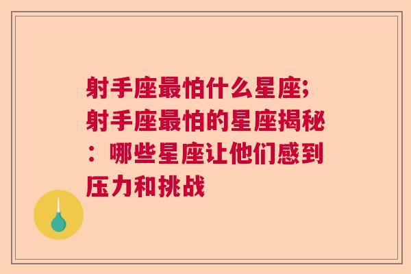 射手座最怕什么星座;射手座最怕的星座揭秘：哪些星座让他们感到压力和挑战