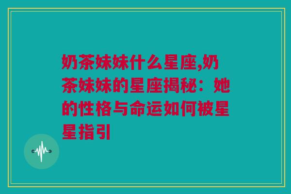 奶茶妹妹什么星座,奶茶妹妹的星座揭秘：她的性格与命运如何被星星指引