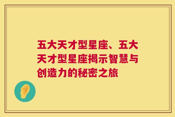 五大天才型星座、五大天才型星座揭示智慧与创造力的秘密之旅