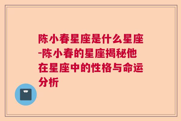 陈小春星座是什么星座-陈小春的星座揭秘他在星座中的性格与命运分析