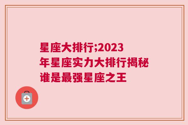 星座大排行;2023年星座实力大排行揭秘谁是最强星座之王