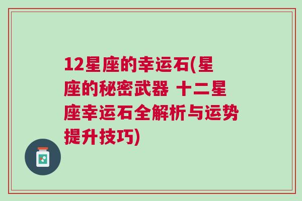 12星座的幸运石(星座的秘密武器 十二星座幸运石全解析与运势提升技巧)