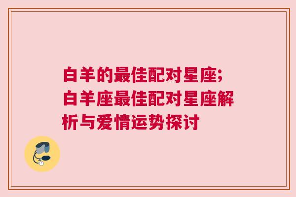 白羊的最佳配对星座;白羊座最佳配对星座解析与爱情运势探讨