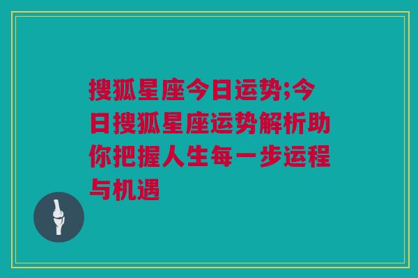 搜狐星座今日运势;今日搜狐星座运势解析助你把握人生每一步运程与机遇