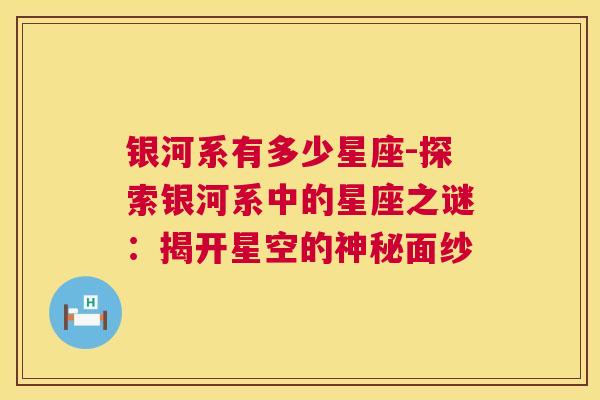 银河系有多少星座-探索银河系中的星座之谜：揭开星空的神秘面纱