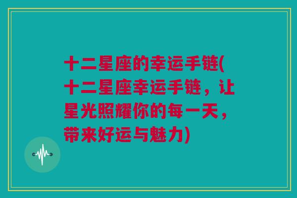 十二星座的幸运手链(十二星座幸运手链，让星光照耀你的每一天，带来好运与魅力)