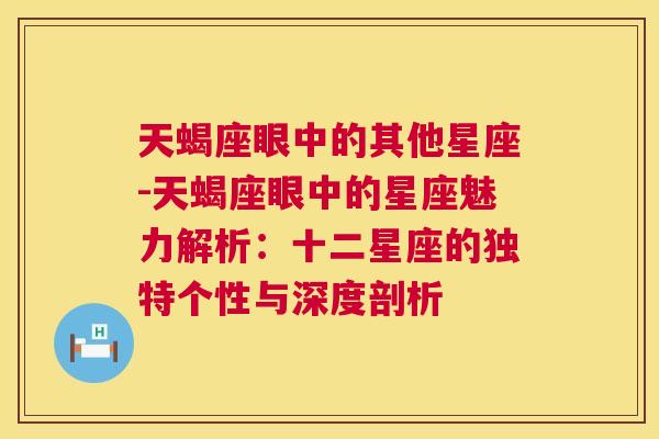 天蝎座眼中的其他星座-天蝎座眼中的星座魅力解析：十二星座的独特个性与深度剖析