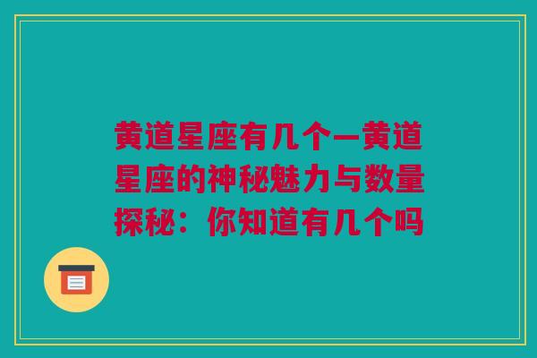 黄道星座有几个—黄道星座的神秘魅力与数量探秘：你知道有几个吗