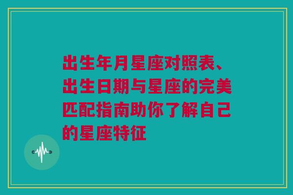 出生年月星座对照表、出生日期与星座的完美匹配指南助你了解自己的星座特征