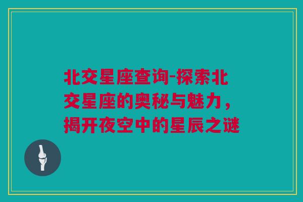 北交星座查询-探索北交星座的奥秘与魅力，揭开夜空中的星辰之谜