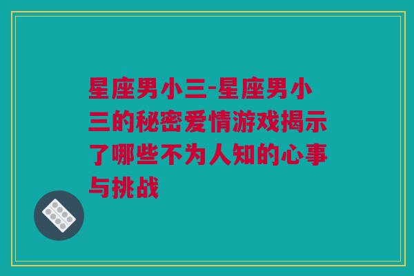 星座男小三-星座男小三的秘密爱情游戏揭示了哪些不为人知的心事与挑战