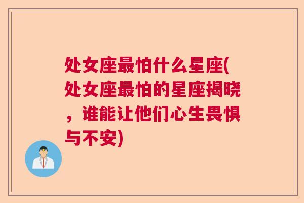 处女座最怕什么星座(处女座最怕的星座揭晓，谁能让他们心生畏惧与不安)