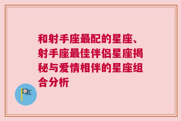 和射手座最配的星座、射手座最佳伴侣星座揭秘与爱情相伴的星座组合分析