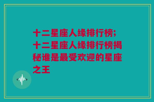 十二星座人缘排行榜;十二星座人缘排行榜揭秘谁是最受欢迎的星座之王