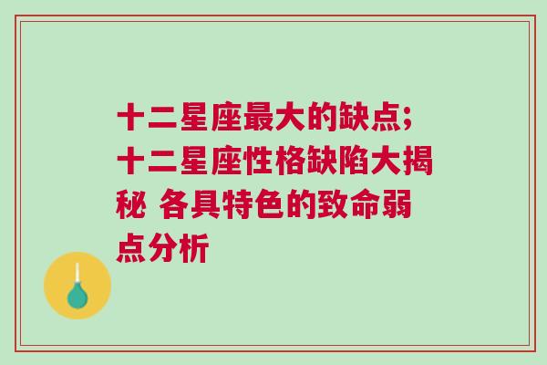 十二星座最大的缺点;十二星座性格缺陷大揭秘 各具特色的致命弱点分析