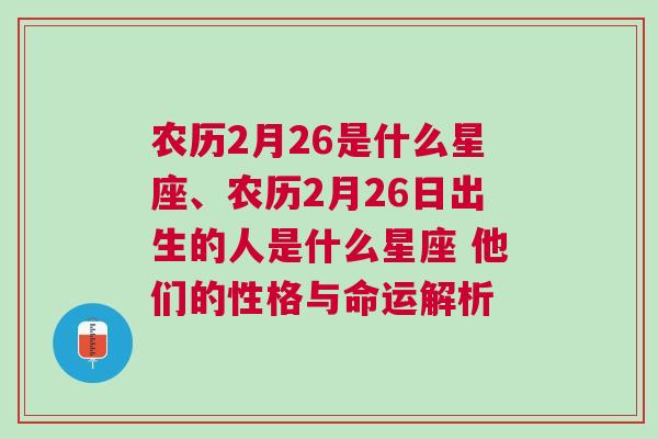 农历2月26是什么星座、农历2月26日出生的人是什么星座 他们的性格与命运解析