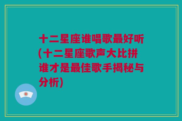 十二星座谁唱歌最好听(十二星座歌声大比拼谁才是最佳歌手揭秘与分析)