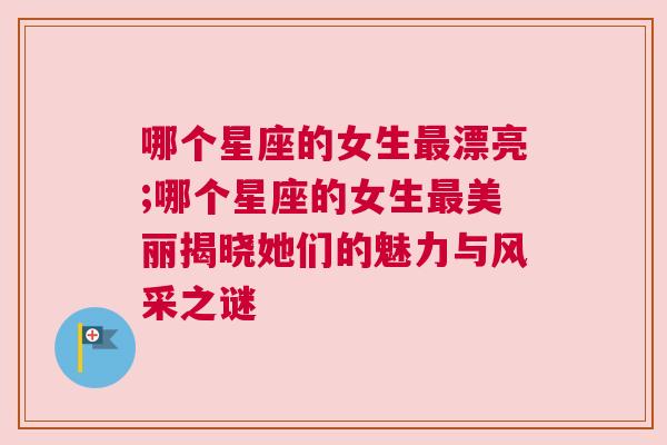 哪个星座的女生最漂亮;哪个星座的女生最美丽揭晓她们的魅力与风采之谜