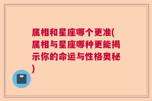 属相和星座哪个更准(属相与星座哪种更能揭示你的命运与性格奥秘)