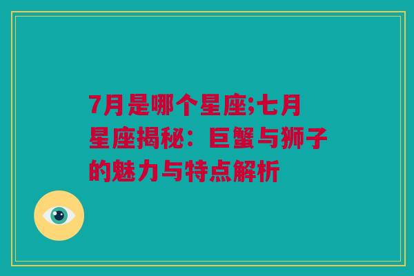 7月是哪个星座;七月星座揭秘：巨蟹与狮子的魅力与特点解析