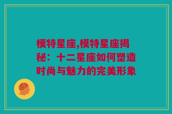 模特星座,模特星座揭秘：十二星座如何塑造时尚与魅力的完美形象