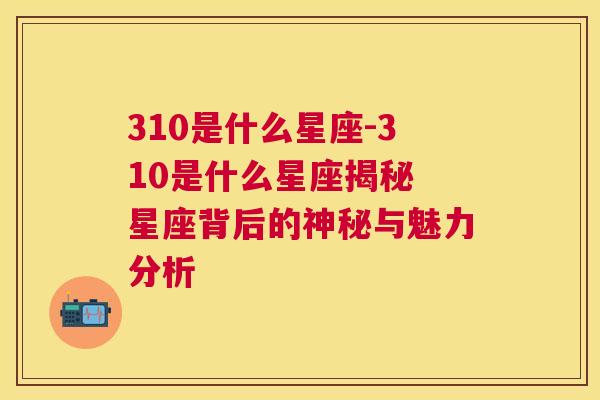 310是什么星座-310是什么星座揭秘 星座背后的神秘与魅力分析