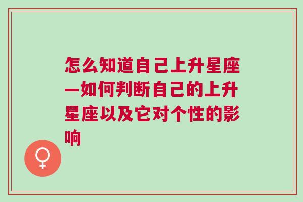 怎么知道自己上升星座—如何判断自己的上升星座以及它对个性的影响