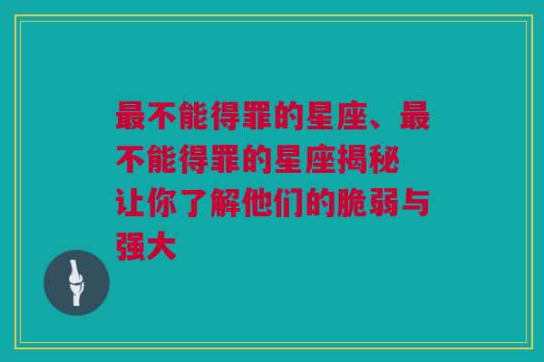 最不能得罪的星座、最不能得罪的星座揭秘 让你了解他们的脆弱与强大