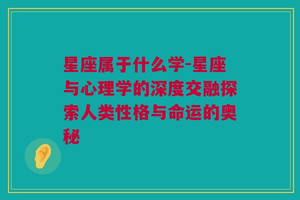 星座属于什么学-星座与心理学的深度交融探索人类性格与命运的奥秘