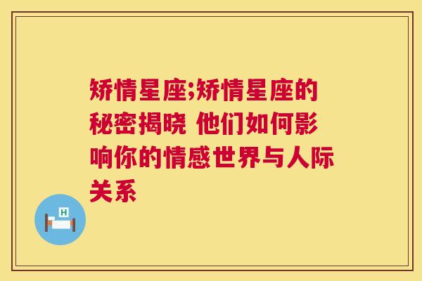 矫情星座;矫情星座的秘密揭晓 他们如何影响你的情感世界与人际关系