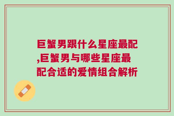 巨蟹男跟什么星座最配,巨蟹男与哪些星座最配合适的爱情组合解析