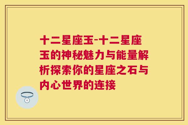 十二星座玉-十二星座玉的神秘魅力与能量解析探索你的星座之石与内心世界的连接