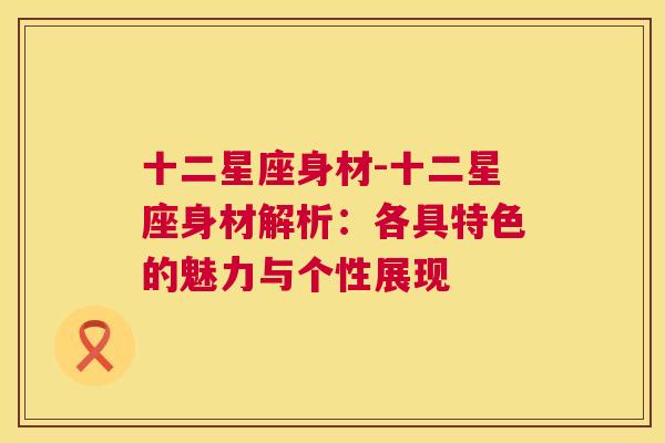 十二星座身材-十二星座身材解析：各具特色的魅力与个性展现