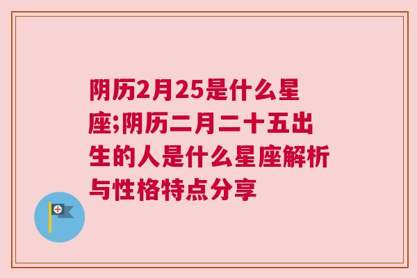 阴历2月25是什么星座;阴历二月二十五出生的人是什么星座解析与性格特点分享