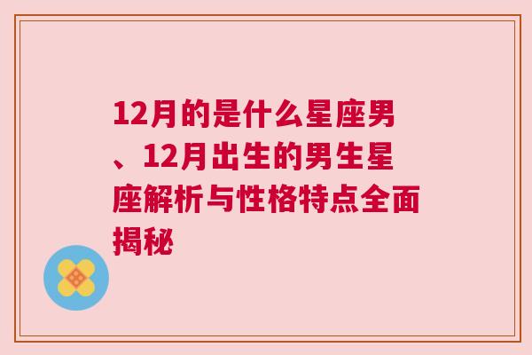 12月的是什么星座男、12月出生的男生星座解析与性格特点全面揭秘