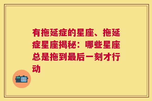 有拖延症的星座、拖延症星座揭秘：哪些星座总是拖到最后一刻才行动