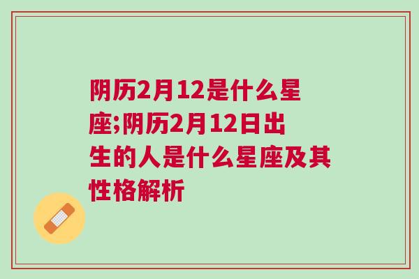 阴历2月12是什么星座;阴历2月12日出生的人是什么星座及其性格解析