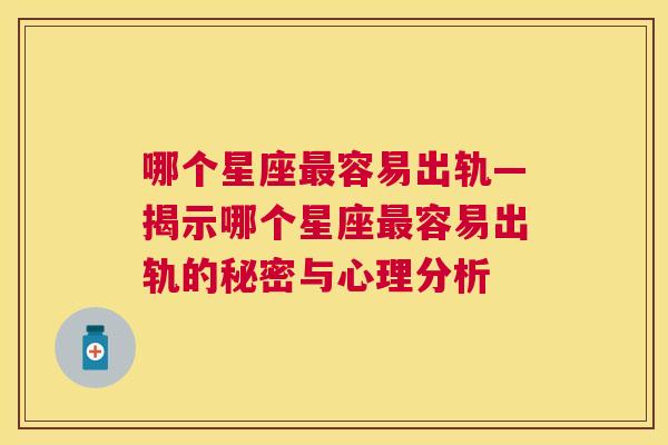 哪个星座最容易出轨—揭示哪个星座最容易出轨的秘密与心理分析