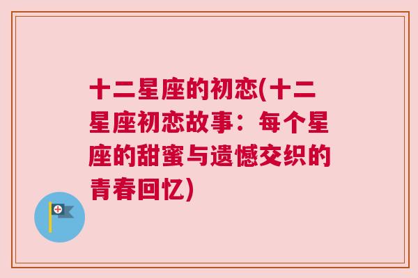 十二星座的初恋(十二星座初恋故事：每个星座的甜蜜与遗憾交织的青春回忆)