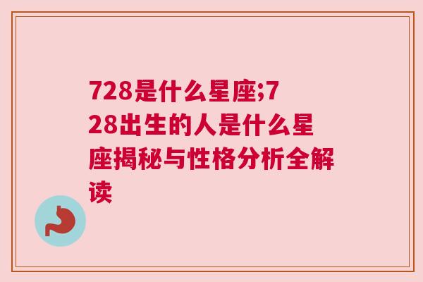 728是什么星座;728出生的人是什么星座揭秘与性格分析全解读